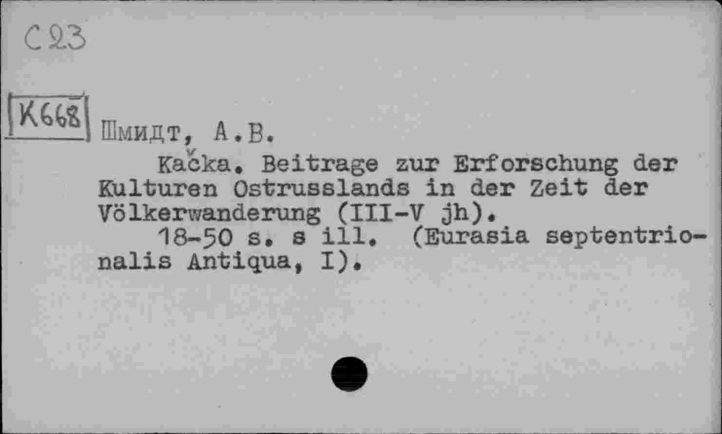 ﻿С 2.3
Шмидт, А.В.
Каска. Beitrage zur Erforschung der Kulturen Ostrusslands in der Zeit der Völkerwanderung (III-V jh).
18-50 s. s ill. (Eurasia septentrio nalis Antiqua, I).